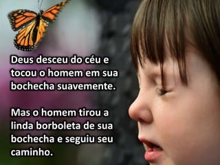 Deus desceu do céu e
tocou o homem em sua
bochecha suavemente.
Mas o homem tirou a
linda borboleta de sua
bochecha e seguiu seu
caminho.
 