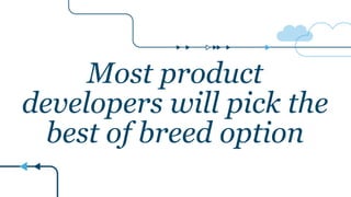 Most product
developers will pick the
best of breed option
 