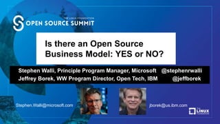 Is there an Open Source
Business Model: YES or NO?
Stephen Walli, Principle Program Manager, Microsoft @stephenrwalli
Jeffrey Borek, WW Program Director, Open Tech, IBM @jeffborek
Stephen.Walli@microsoft.com jborek@us.ibm.com
 