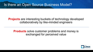 Is there an Open Source Business Model?
Projects are interesting buckets of technology developed
collaboratively by like-minded engineers
Products solve customer problems and money is
exchanged for perceived value
 