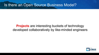 Is there an Open Source Business Model?
Projects are interesting buckets of technology
developed collaboratively by like-minded engineers
 