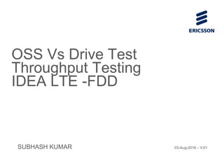 SUBHASH KUMAR 03-Aug-2016 – V.01
OSS Vs Drive Test
Throughput Testing
IDEA LTE -FDD
 