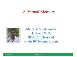 8. Virtual Memory
11/15/2014 SDM SVV OS 1
Mr. S. V. Viraktamath
Dept of E&CE,
SDMCT, Dharwad
svvitc2011@gmail..com
 