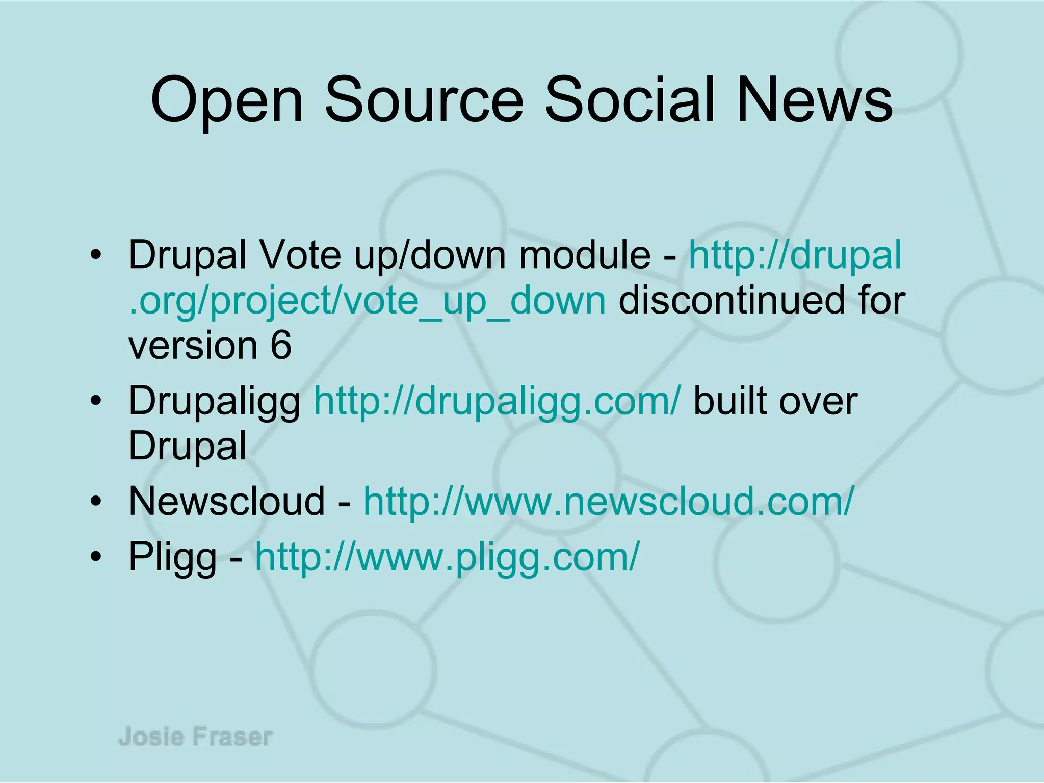 Open Source Social News Drupal Vote up/down module -  http: //drupal .org/project/vote_up_down  discontinued for version 6  Drupaligg  http://drupaligg.com/  built over Drupal  Newscloud -  http://www.newscloud.com/ Pligg -  http://www.pligg.com/ 