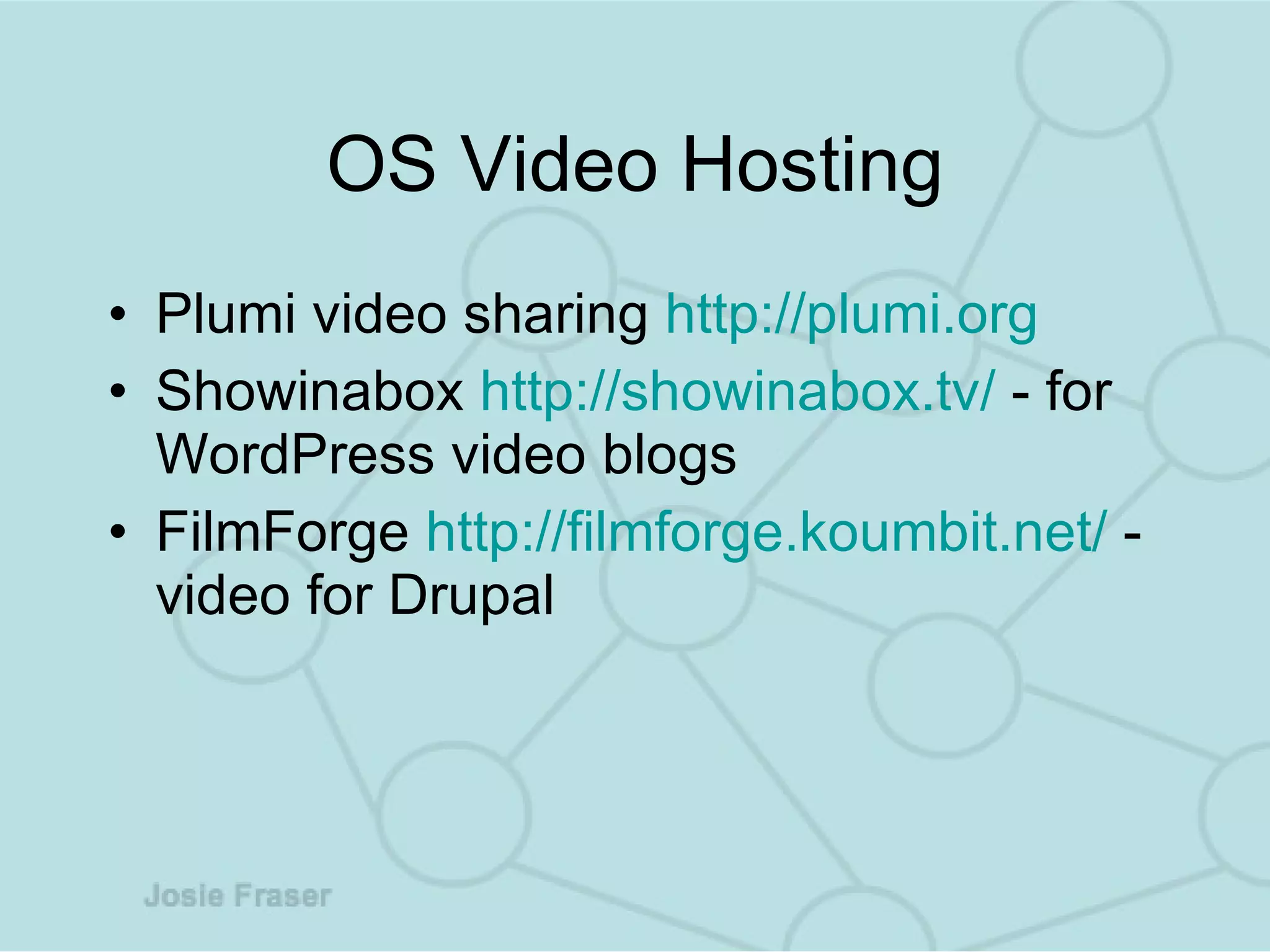 OS Video Hosting Plumi video sharing  http://plumi.org Showinabox  http://showinabox.tv/  - for WordPress video blogs FilmForge  http://filmforge.koumbit.net/  - video for Drupal  