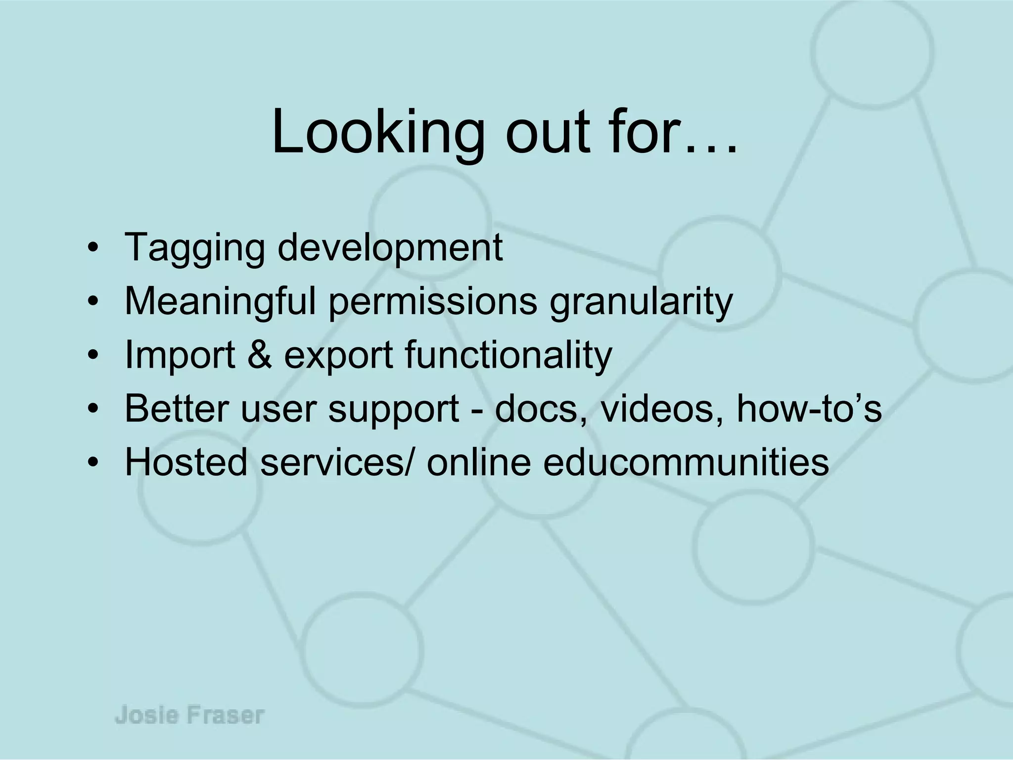 Looking out for… Tagging development Meaningful permissions granularity Import & export functionality Better user support - docs, videos, how-to’s Hosted services/ online educommunities  