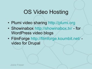 OS Video Hosting Plumi video sharing  http://plumi.org Showinabox  http://showinabox.tv/  - for WordPress video blogs FilmForge  http://filmforge.koumbit.net/  - video for Drupal  