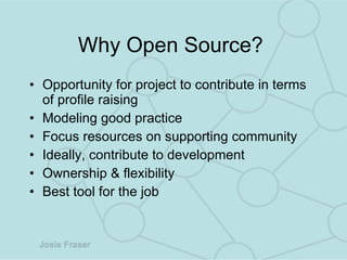 Why Open Source?  Opportunity for project to contribute in terms of profile raising Modeling good practice Focus resources on supporting community Ideally, contribute to development Ownership & flexibility Best tool for the job 