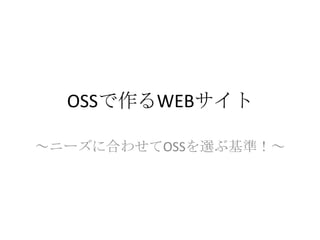 OSSで作るWEBサイト

～ニーズに合わせてOSSを選ぶ基準！～
 