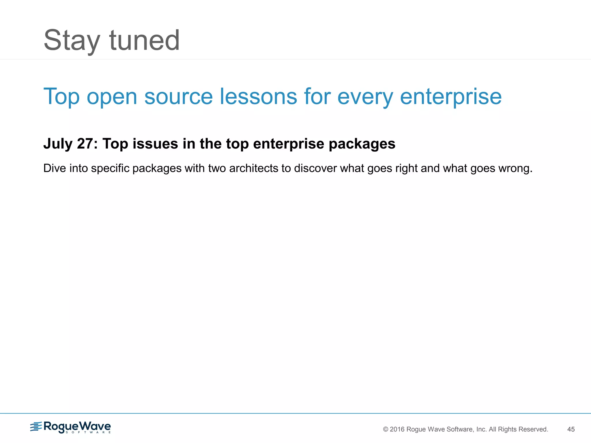 45© 2016 Rogue Wave Software, Inc. All Rights Reserved. 45
Stay tuned
Top open source lessons for every enterprise
July 27: Top issues in the top enterprise packages
Dive into specific packages with two architects to discover what goes right and what goes wrong.
 
