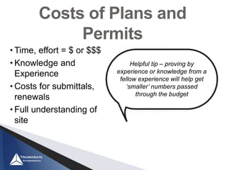 Costs of Plans and
Permits
• Time, effort = $ or $$$
• Knowledge and
Experience
• Costs for submittals,
renewals
• Full understanding of
site
Helpful tip – proving by
experience or knowledge from a
fellow experience will help get
‘smaller’ numbers passed
through the budget
 