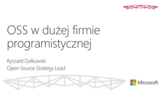OSS w dużej firmie
programistycznej
Ryszard Dałkowski
Open Source Strategy Lead
 