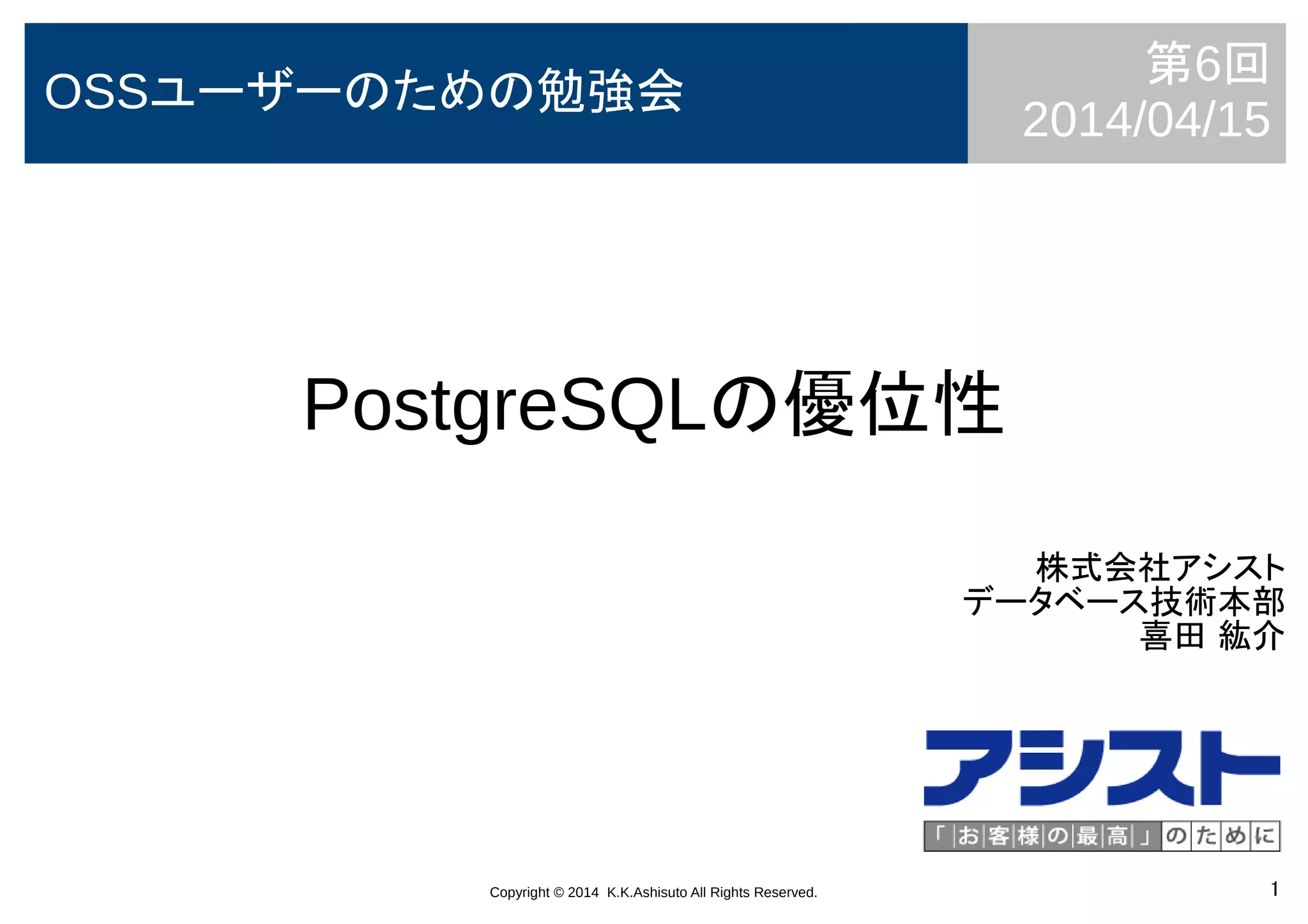 Copyright © 2014 K.K.Ashisuto All Rights Reserved. 1
PostgreSQLの優位性
株式会社アシスト
データベース技術本部
喜田 紘介
OSSユーザーのための勉強会
第6回
2014/04/15
 