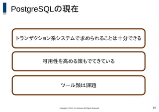 Copyright © 2014 K.K.Ashisuto All Rights Reserved. 24
PostgreSQLの現在
トランザクション系システムで求められることは十分できる
可用性を高める策もでてきている
ツール類は課題
 
