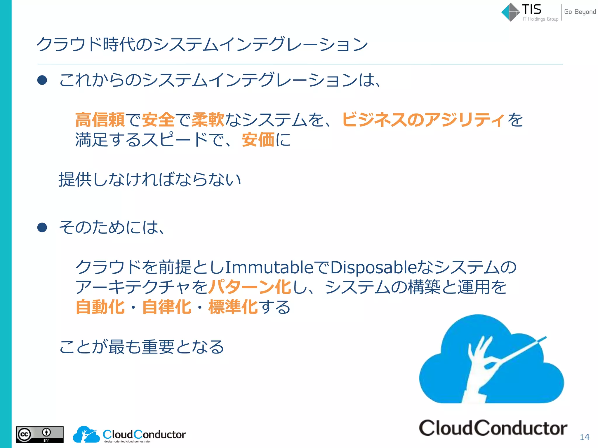 クラウド時代のシステムインテグレーション
 これからのシステムインテグレーションは、
高信頼で安全で柔軟なシステムを、ビジネスのアジリティを
満足するスピードで、安価に
提供しなければならない
 そのためには、
クラウドを前提としImmutableでDisposableなシステムの
アーキテクチャをパターン化し、システムの構築と運用を
自動化・自律化・標準化する
ことが最も重要となる
14
 