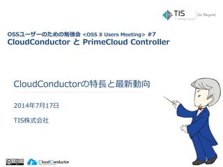 CloudConductorの特長と最新動向
2014年7月17日
TIS株式会社
OSSユーザーのための勉強会 <OSS X Users Meeting> #7
CloudConductor と PrimeCloud Controller
 
