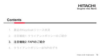 &copy; Hitachi, Ltd. 2021. All rights reserved.
Contents
13
1. 最近のKeycloakリリース状況
2. 注目機能1: クライアントポリシーのご紹介
3. 注目機能2: FAPIのご紹介
4. クライアントポリシー&FAPIのデモ
 