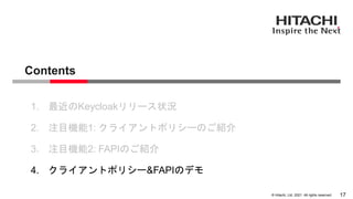 &copy; Hitachi, Ltd. 2021. All rights reserved.
Contents
17
1. 最近のKeycloakリリース状況
2. 注目機能1: クライアントポリシーのご紹介
3. 注目機能2: FAPIのご紹介
4. クライアントポリシー&FAPIのデモ
 