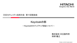 © Hitachi, Ltd. 2022. All rights reserved.
Keycloakの部
~ Keycloakのステップアップ認証について ~
OSSセキュリティ技術の会 第11回勉強会
株式会社 日立製作所
田畑 義之
 