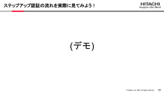 18
© Hitachi, Ltd. 2022. All rights reserved.
(デモ)
ステップアップ認証の流れを実際に見てみよう！
 