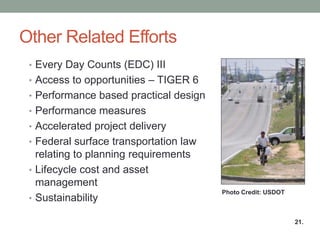 Other Related Efforts 
•Every Day Counts (EDC) III 
•Access to opportunities – TIGER 6 
•Performance based practical design 
•Performance measures 
•Accelerated project delivery 
•Federal surface transportation law relating to planning requirements 
•Lifecycle cost and asset management 
•Sustainability 
21. 
Photo Credit: USDOT  