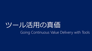 ツール活用の真価
Going Continuous Value Delivery with Tools

 