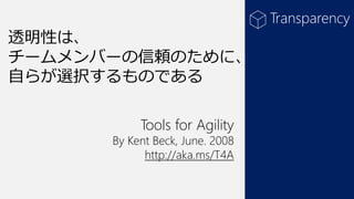 透明性は、
チームメンバーの信頼のために、
自らが選択するものである
Tools for Agility

By Kent Beck, June. 2008
http://aka.ms/T4A

Transparency

 