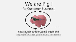 We are Pig !

for Customer Business

http://www.scrum.org/You-Are-a-Scrum-Pig

nagasawa@outlook.com | @tomohn
http://SoftwareEngineeringPlatform.com

 