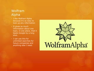 Wolfram
Alpha
• I like Wolfram Alpha
because it’s so easy to
look up any information
• It gives so much
information about one
topic, in one place, that it
beats Google by a long
shot.
• I can use this for
unlimited searches for
future companies and
anything else I need.
 