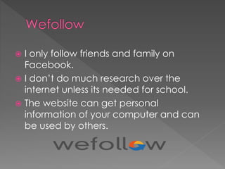  I only follow friends and family on
Facebook.
 I don’t do much research over the
internet unless its needed for school.
 The website can get personal
information of your computer and can
be used by others.
 