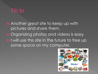  Another great site to keep up with
pictures and share them.
 Organizing photos and videos is easy
 I will use this site in the future to free up
some space on my computer.
 