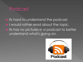  Its hard to understand the podcast.
 I would rather read about the topic.
 Its has no pictures in a podcast to better
understand what's going on.
 