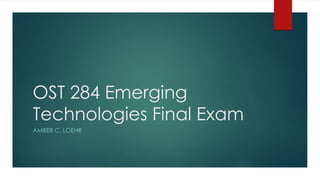 OST 284 Emerging
Technologies Final Exam
AMBER C. LOEHR
 