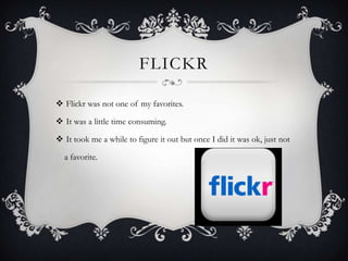 FLICKR
 Flickr was not one of my favorites.
 It was a little time consuming.
 It took me a while to figure it out but once I did it was ok, just not

a favorite.

 