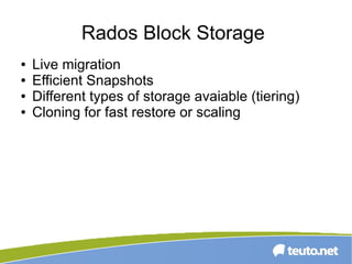 Rados Block Storage
● Live migration
● Efficient Snapshots
● Different types of storage avaiable (tiering)
● Cloning for fast restore or scaling
 