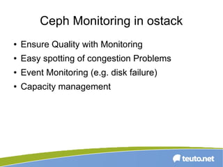 Ceph Monitoring in ostack
● Ensure Quality with Monitoring
● Easy spotting of congestion Problems
● Event Monitoring (e.g. disk failure)
● Capacity management
 