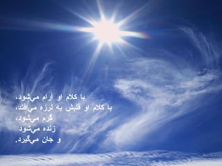 با كلام او آرام مي‌شود،  با كلام او قلبش به لرزه مي‌افتد،  گرم مي‌شود،  زنده مي‌شود  و جان مي‌گيرد . 