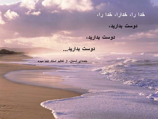 خدا را، خدارا، خدا را،    دوست بداريد،   دوست بداريد،    دوست بداريد ...   « صداي آسمان، از تعاليم استاد ايليا ميم » 