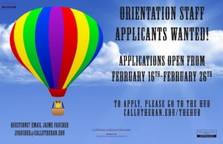 Orientation Staff
Applicants Wanted!
Student Life
Transitional & Leadership Development
Applications open from
February 16th
-February 26th
Questions? Email Jaime Faucher
jfaucher@callutheran.edu
To Apply, Please go to the Hub
callutheran.edu/thehub
 