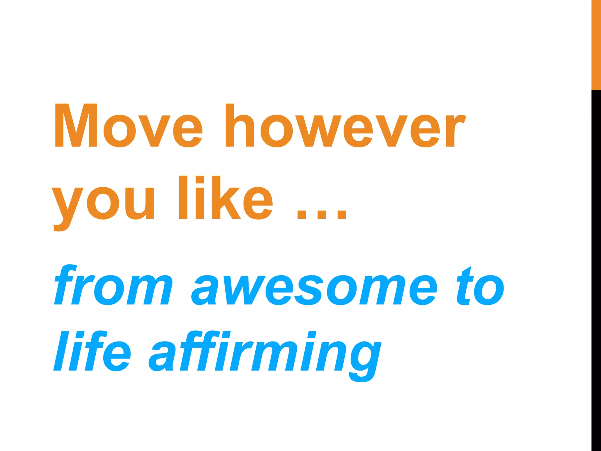 Move however
you like …
from awesome to
life affirming
 