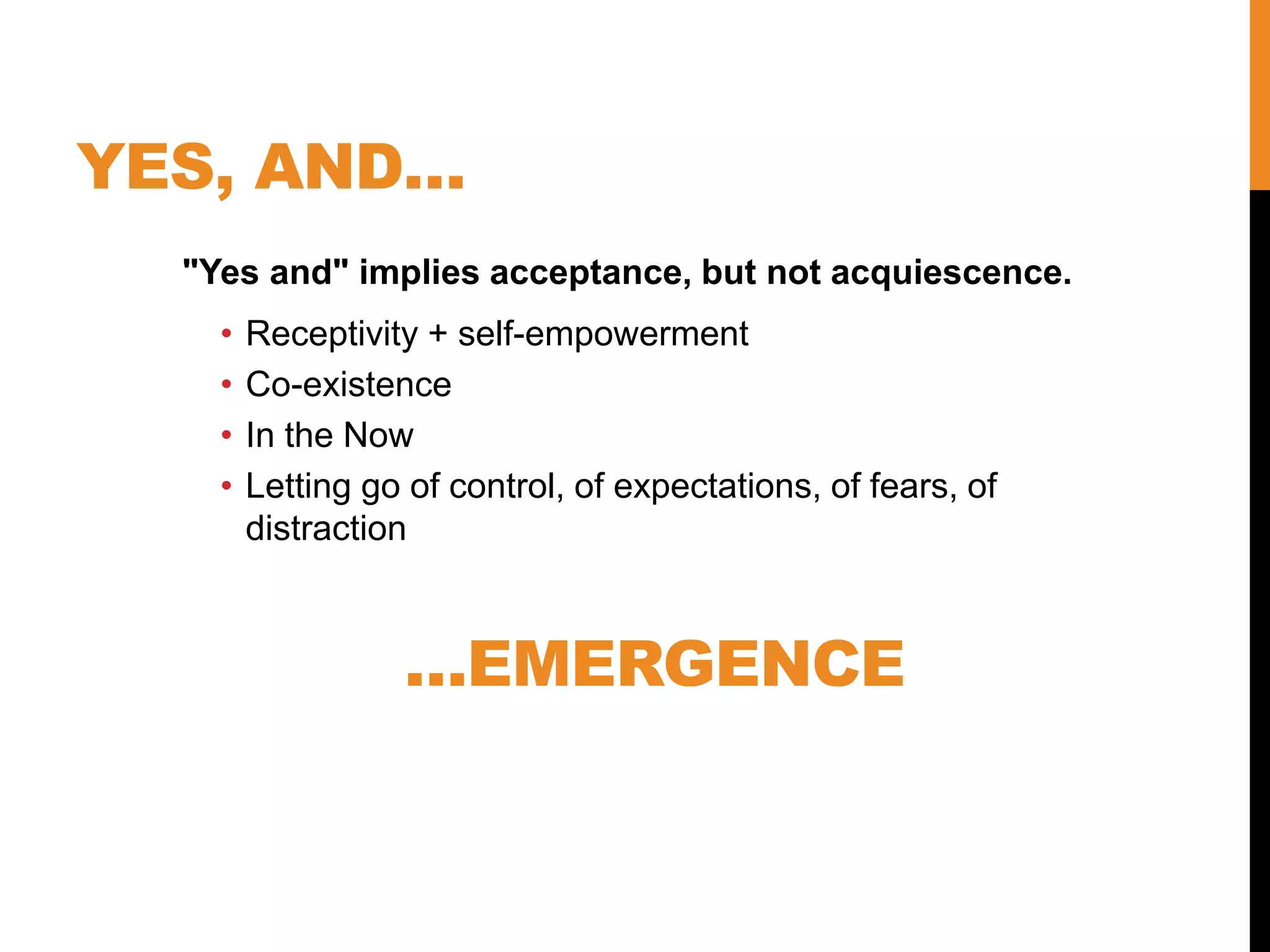 YES, AND…
"Yes and" implies acceptance, but not acquiescence.
• Receptivity + self-empowerment
• Co-existence
• In the Now
• Letting go of control, of expectations, of fears, of
distraction
…EMERGENCE
 