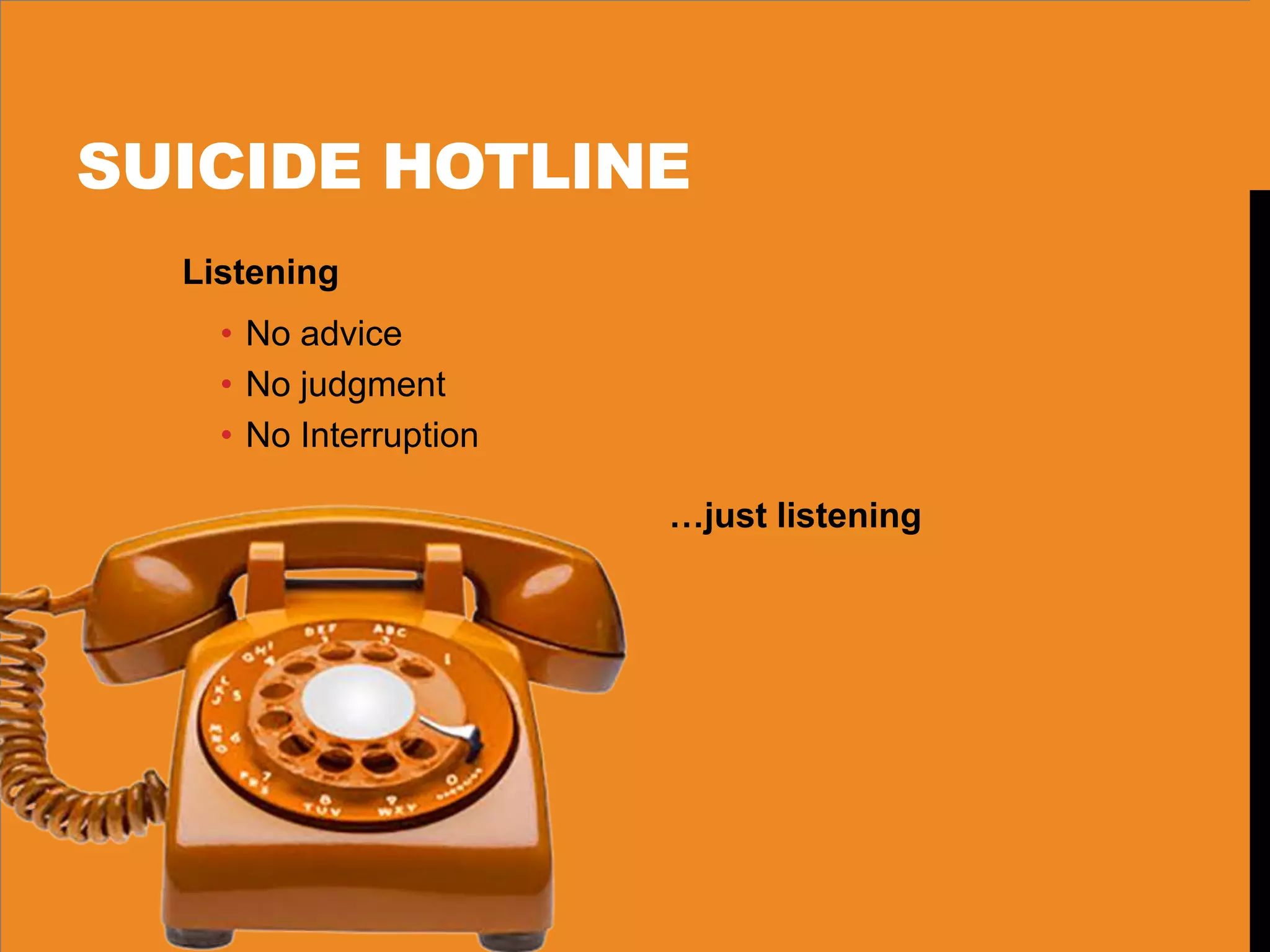 SUICIDE HOTLINE
Listening
• No advice
• No judgment
• No Interruption
…just listening
 
