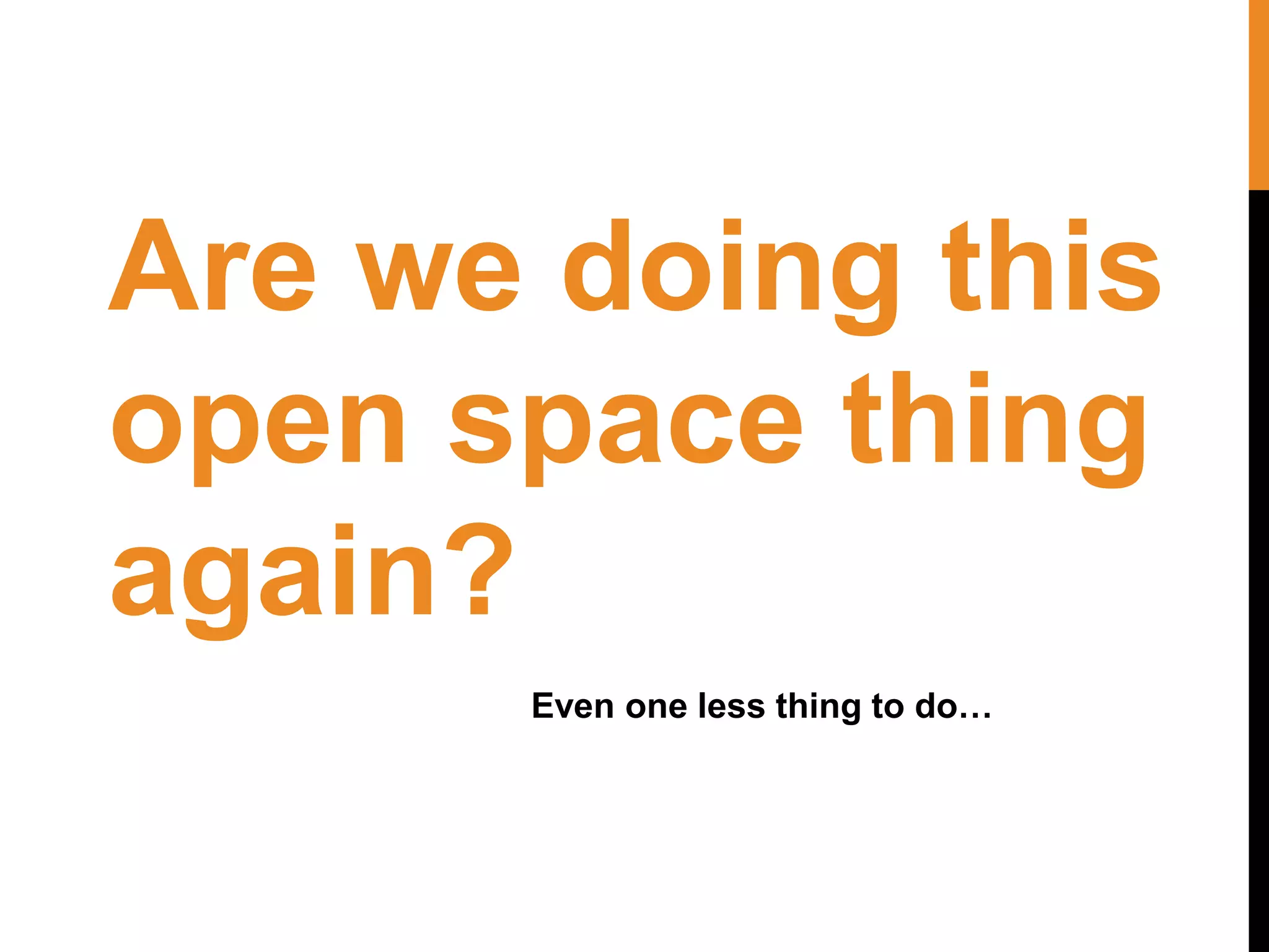 Are we doing this
open space thing
again?
Even one less thing to do…
 