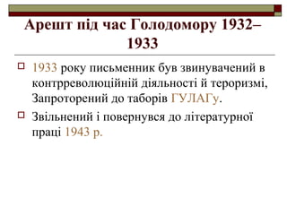 Арешт під час Голодомору 1932–
1933




1933 року письменник був звинувачений в
контрреволюційній діяльності й тероризмі,
Запроторений до таборів ГУЛАГу.
Звільнений і повернувся до літературної
праці 1943 р.

 