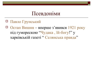 Псевдоніми



Павло Грунський
Остап Вишня – вперше з’явився 1921 року
під гуморескою “Чудака , їй-богу!” у
харківській газеті “ Селянська правда”

 