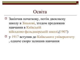 Освіта




Закінчив початкову, потім двокласну
школу в Зінькові, згодом продовжив
навчання в Київській
військово-фельдшерській школі,(1907)
у 1917 вступив до Київського університету
, одначе скоро залишив навчання

 
