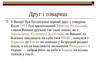 Друг і товариш


З Вишні був бездоганно вірний друг і товариш.
Коли 1931 був арештований Максим Рильський,
з яким Вишня дружив так само міцно, як з
Хвильовим, Кулішем і Досвітнім, то Вишня, не
боячись накликати на себе гнів НКВС, кинувся з
Харкова до Києва на допомогу безрадній родині
поета, а після щасливого звільнення Рильського з
тюрми — забрав його до себе в Харків на кілька
тижнів у гості.

 