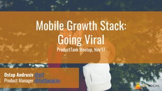 Mobile Growth Stack:
Going Viral
ProductTank Meetup, Nov’17
Ostap Andrusiv @p1f
Product Manager @GetSocial.im
 