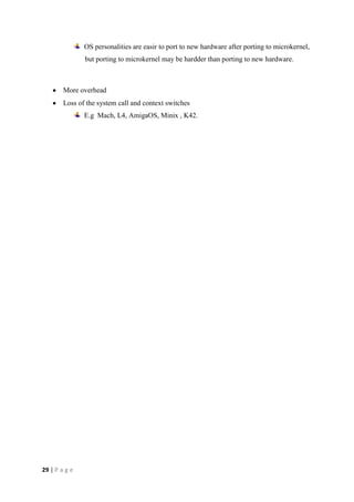 29 | P a g e
OS personalities are easir to port to new hardware after porting to microkernel,
but porting to microkernel may be hardder than porting to new hardware.
More overhead
Loss of the system call and context switches
E.g Mach, L4, AmigaOS, Minix , K42.
 