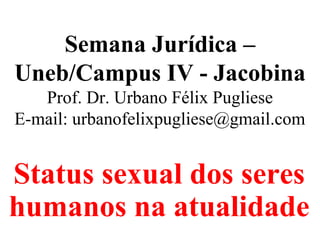 Semana Jurídica –
Uneb/Campus IV - Jacobina
Prof. Dr. Urbano Félix Pugliese
E-mail: urbanofelixpugliese@gmail.com
Status sexual dos seres
humanos na atualidade
 